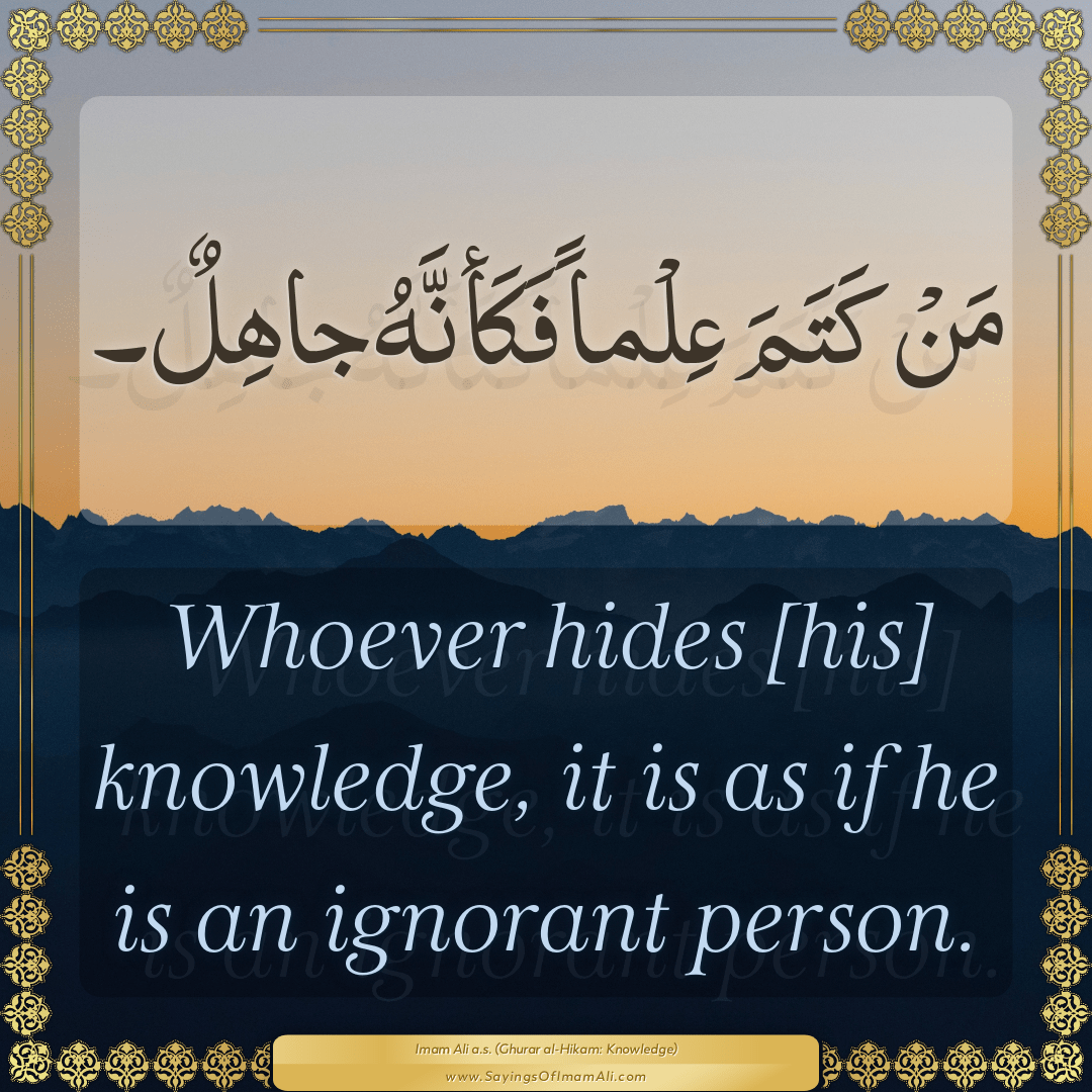 Whoever hides [his] knowledge, it is as if he is an ignorant person.